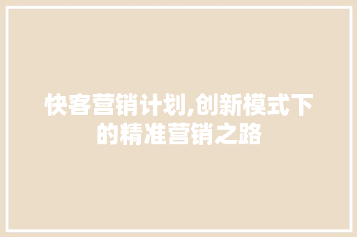 快客营销计划,创新模式下的精准营销之路