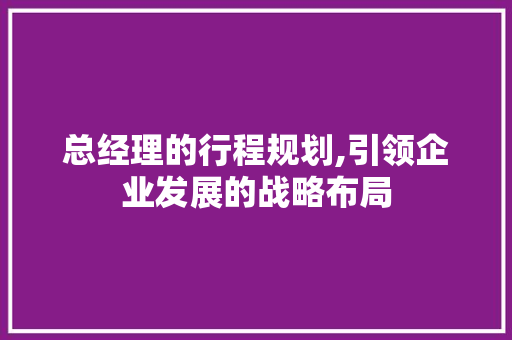 总经理的行程规划,引领企业发展的战略布局