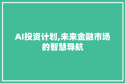 AI投资计划,未来金融市场的智慧导航