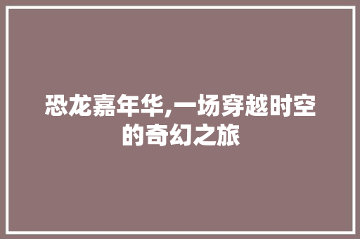 恐龙嘉年华,一场穿越时空的奇幻之旅