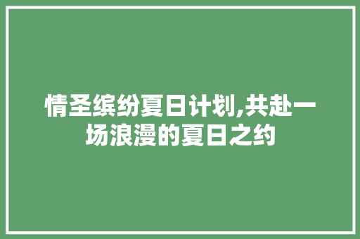 情圣缤纷夏日计划,共赴一场浪漫的夏日之约