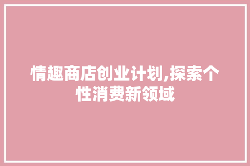 情趣商店创业计划,探索个性消费新领域