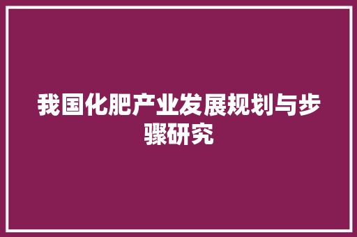 我国化肥产业发展规划与步骤研究