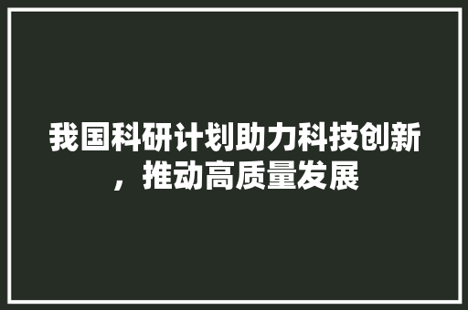 我国科研计划助力科技创新，推动高质量发展