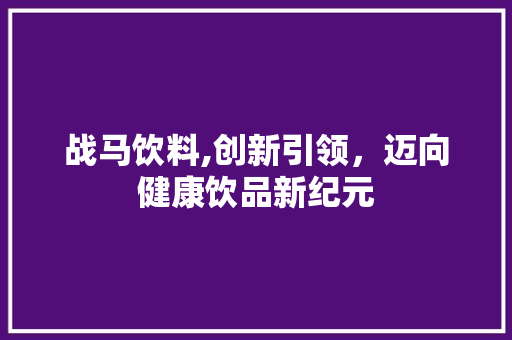 战马饮料,创新引领，迈向健康饮品新纪元