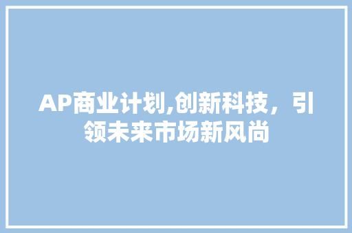 AP商业计划,创新科技，引领未来市场新风尚