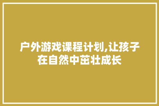 户外游戏课程计划,让孩子在自然中茁壮成长
