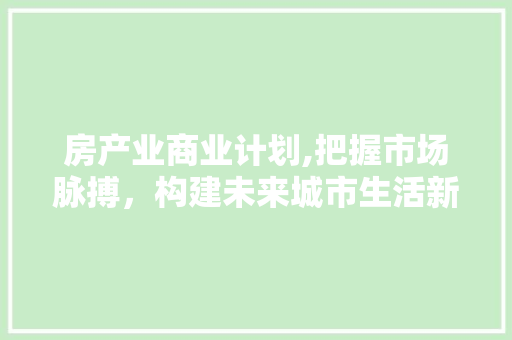 房产业商业计划,把握市场脉搏，构建未来城市生活新格局