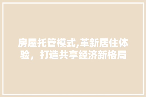 房屋托管模式,革新居住体验，打造共享经济新格局