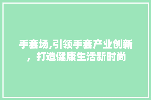 手套场,引领手套产业创新，打造健康生活新时尚