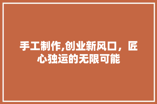 手工制作,创业新风口，匠心独运的无限可能