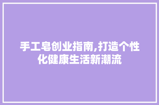 手工皂创业指南,打造个性化健康生活新潮流