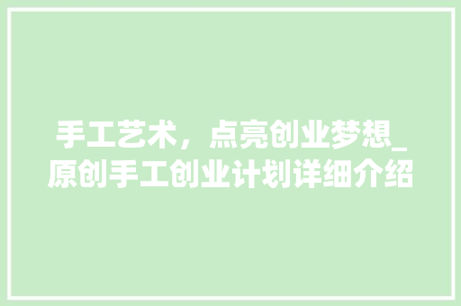手工艺术，点亮创业梦想_原创手工创业计划详细介绍