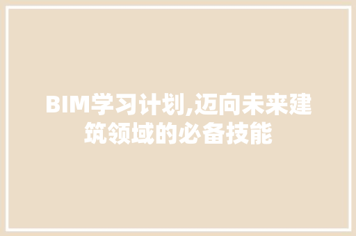 BIM学习计划,迈向未来建筑领域的必备技能