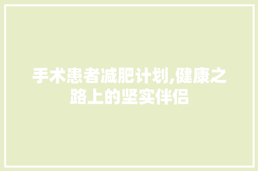 手术患者减肥计划,健康之路上的坚实伴侣