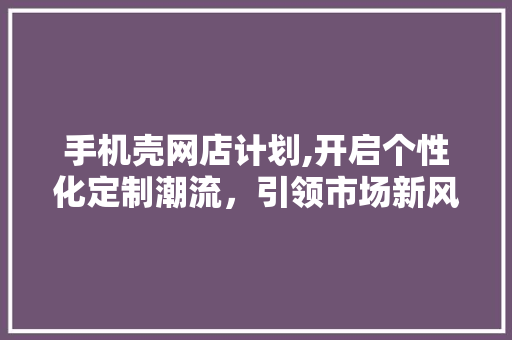 手机壳网店计划,开启个性化定制潮流，引领市场新风向