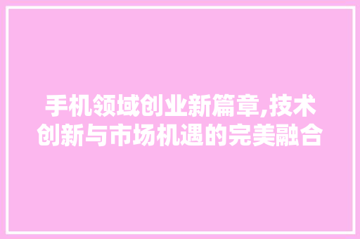 手机领域创业新篇章,技术创新与市场机遇的完美融合