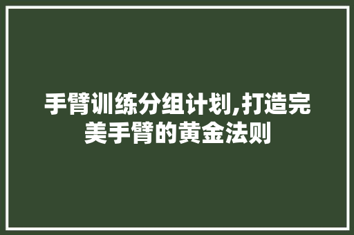 手臂训练分组计划,打造完美手臂的黄金法则