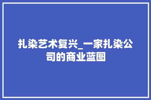 扎染艺术复兴_一家扎染公司的商业蓝图