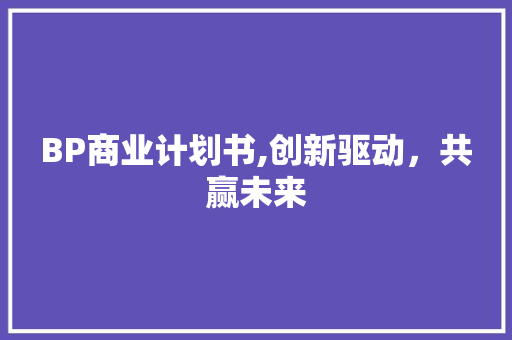 BP商业计划书,创新驱动，共赢未来