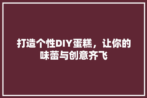 打造个性DIY蛋糕，让你的味蕾与创意齐飞
