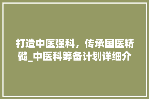打造中医强科，传承国医精髓_中医科筹备计划详细介绍