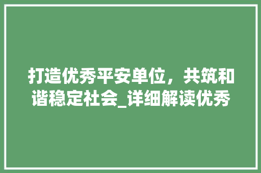 打造优秀平安单位，共筑和谐稳定社会_详细解读优秀平安单位计划
