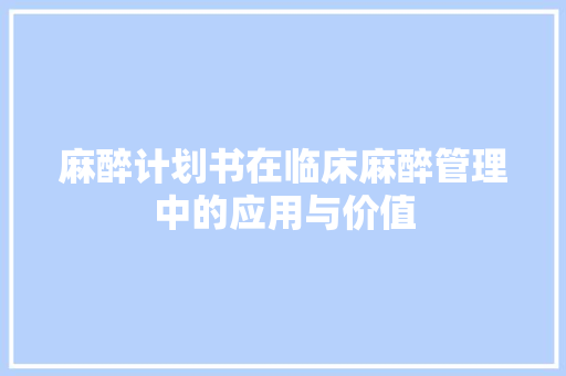 麻醉计划书在临床麻醉管理中的应用与价值