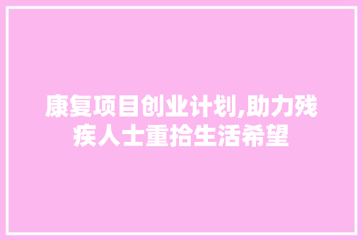 康复项目创业计划,助力残疾人士重拾生活希望