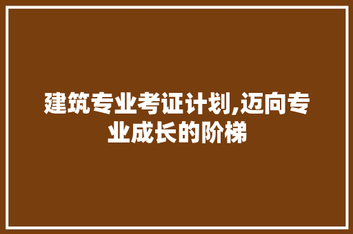 建筑专业考证计划,迈向专业成长的阶梯