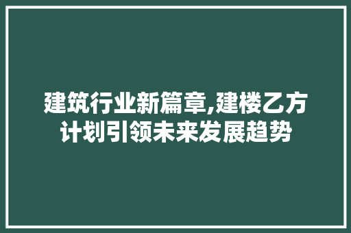 建筑行业新篇章,建楼乙方计划引领未来发展趋势