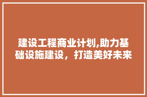 建设工程商业计划,助力基础设施建设，打造美好未来
