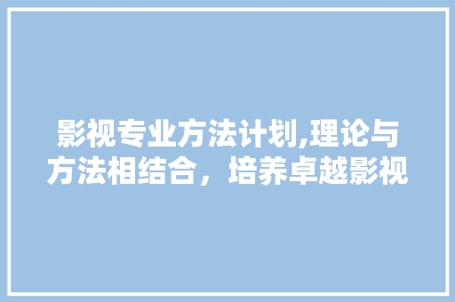 影视专业方法计划,理论与方法相结合，培养卓越影视人才