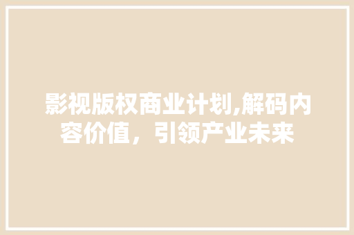 影视版权商业计划,解码内容价值，引领产业未来
