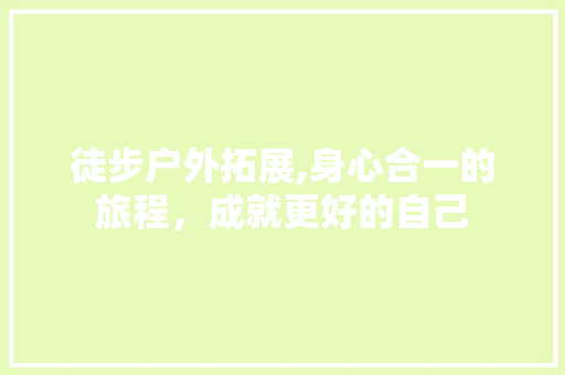 徒步户外拓展,身心合一的旅程，成就更好的自己