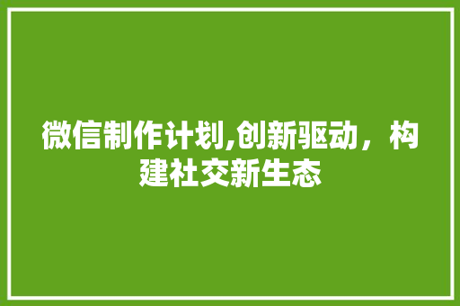微信制作计划,创新驱动，构建社交新生态