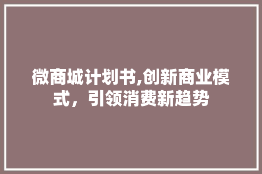 微商城计划书,创新商业模式，引领消费新趋势