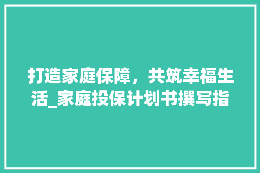 打造家庭保障，共筑幸福生活_家庭投保计划书撰写指南