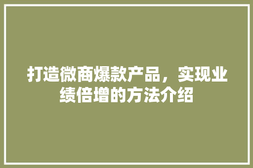 打造微商爆款产品，实现业绩倍增的方法介绍