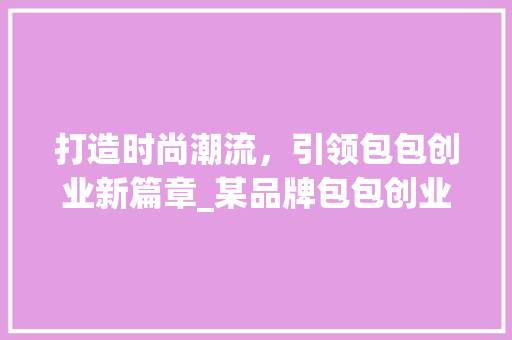 打造时尚潮流，引领包包创业新篇章_某品牌包包创业计划书