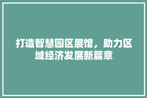 打造智慧园区展馆，助力区域经济发展新篇章