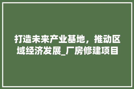 打造未来产业基地，推动区域经济发展_厂房修建项目计划介绍