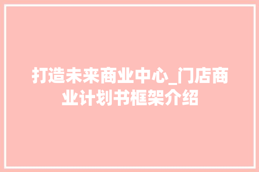 打造未来商业中心_门店商业计划书框架介绍