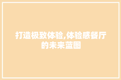 打造极致体验,体验感餐厅的未来蓝图