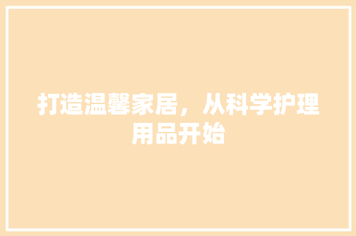 打造温馨家居，从科学护理用品开始