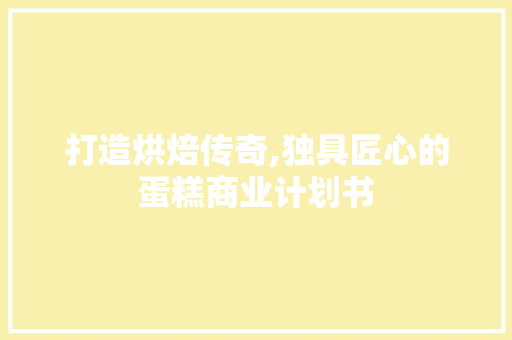 打造烘焙传奇,独具匠心的蛋糕商业计划书