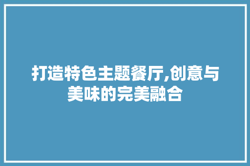 打造特色主题餐厅,创意与美味的完美融合