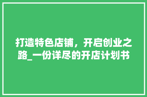 打造特色店铺，开启创业之路_一份详尽的开店计划书范文介绍