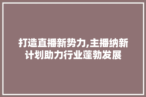 打造直播新势力,主播纳新计划助力行业蓬勃发展