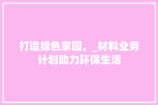 打造绿色家园，_材料业务计划助力环保生活